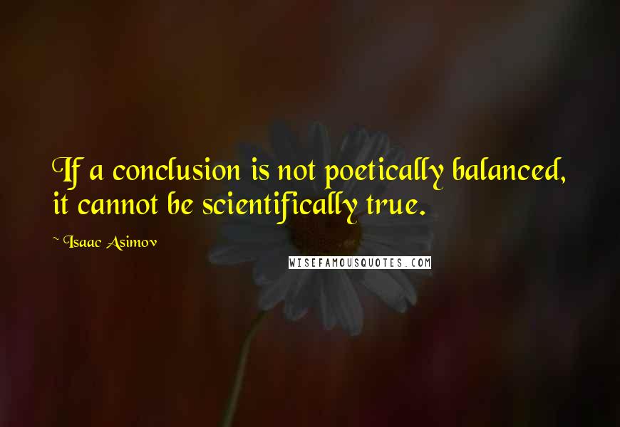 Isaac Asimov Quotes: If a conclusion is not poetically balanced, it cannot be scientifically true.