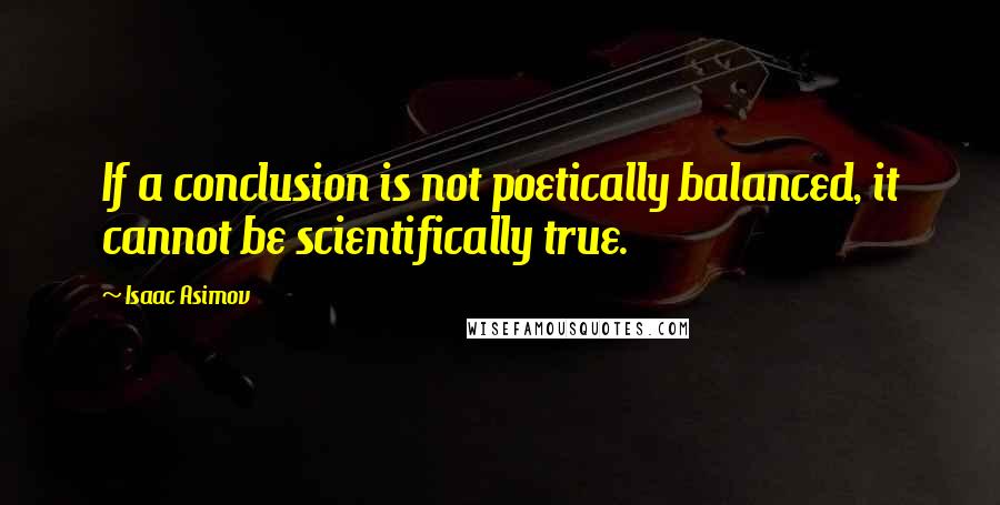 Isaac Asimov Quotes: If a conclusion is not poetically balanced, it cannot be scientifically true.