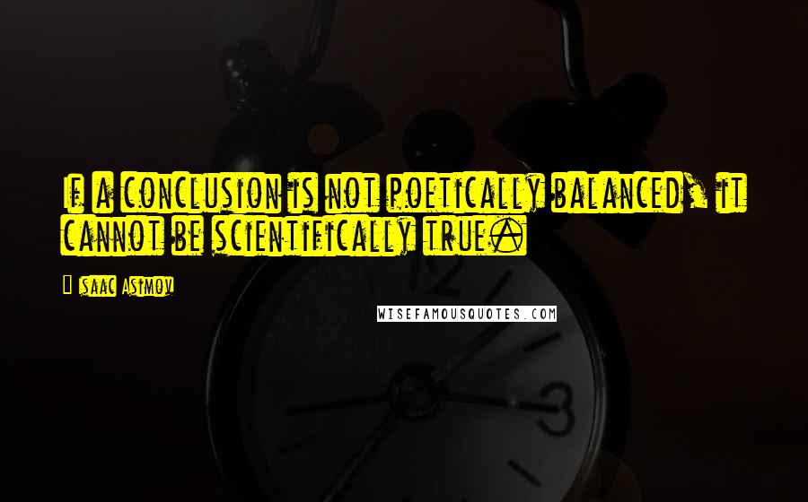 Isaac Asimov Quotes: If a conclusion is not poetically balanced, it cannot be scientifically true.