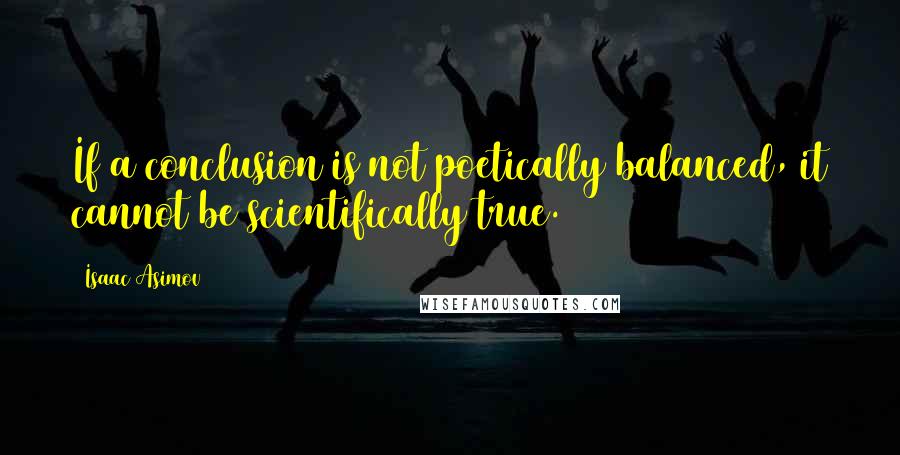 Isaac Asimov Quotes: If a conclusion is not poetically balanced, it cannot be scientifically true.