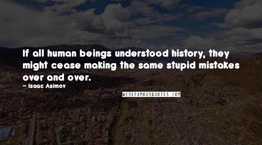 Isaac Asimov Quotes: If all human beings understood history, they might cease making the same stupid mistakes over and over.