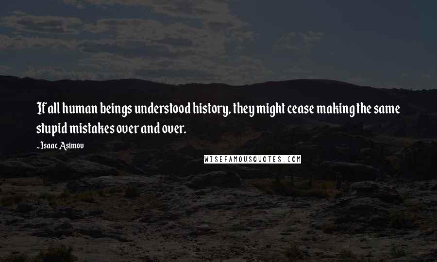 Isaac Asimov Quotes: If all human beings understood history, they might cease making the same stupid mistakes over and over.