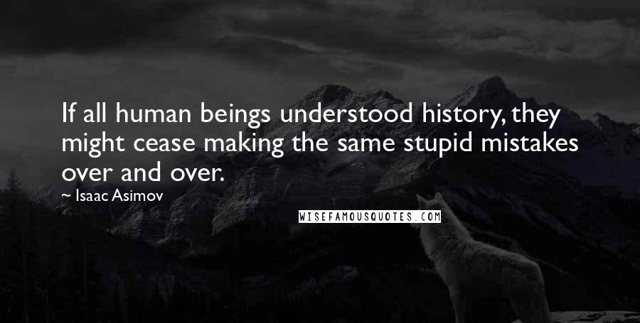 Isaac Asimov Quotes: If all human beings understood history, they might cease making the same stupid mistakes over and over.