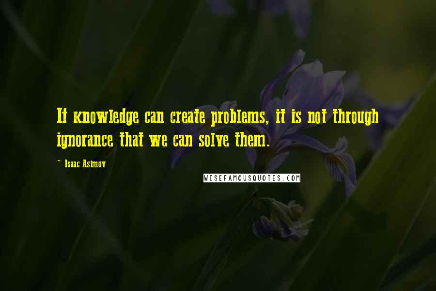 Isaac Asimov Quotes: If knowledge can create problems, it is not through ignorance that we can solve them.