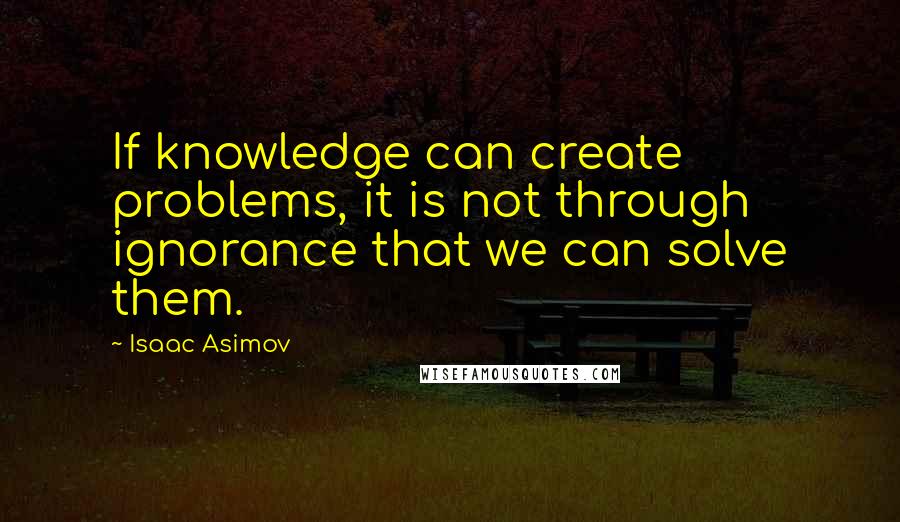 Isaac Asimov Quotes: If knowledge can create problems, it is not through ignorance that we can solve them.