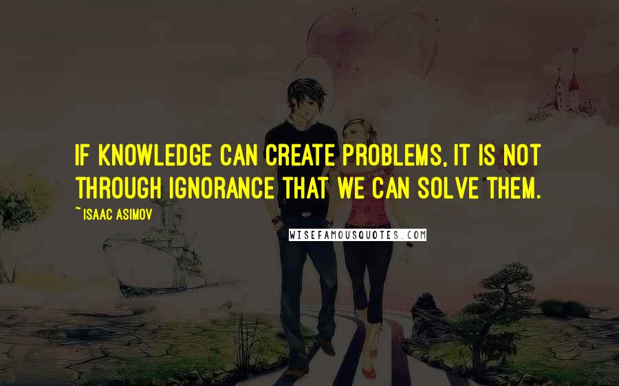 Isaac Asimov Quotes: If knowledge can create problems, it is not through ignorance that we can solve them.