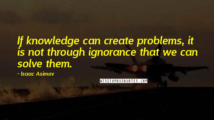 Isaac Asimov Quotes: If knowledge can create problems, it is not through ignorance that we can solve them.