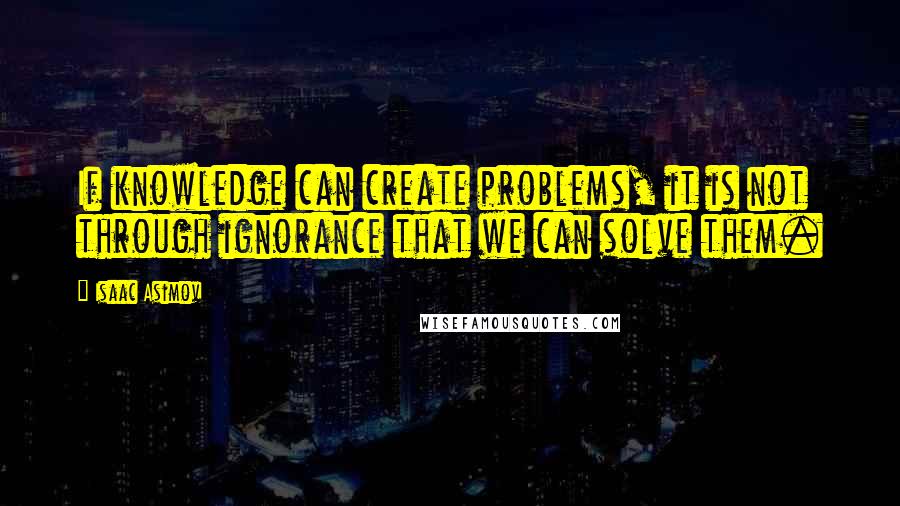 Isaac Asimov Quotes: If knowledge can create problems, it is not through ignorance that we can solve them.