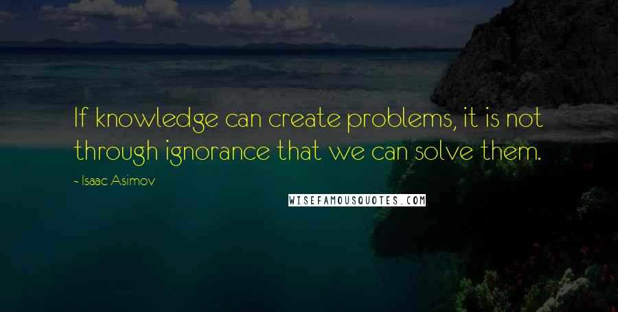 Isaac Asimov Quotes: If knowledge can create problems, it is not through ignorance that we can solve them.