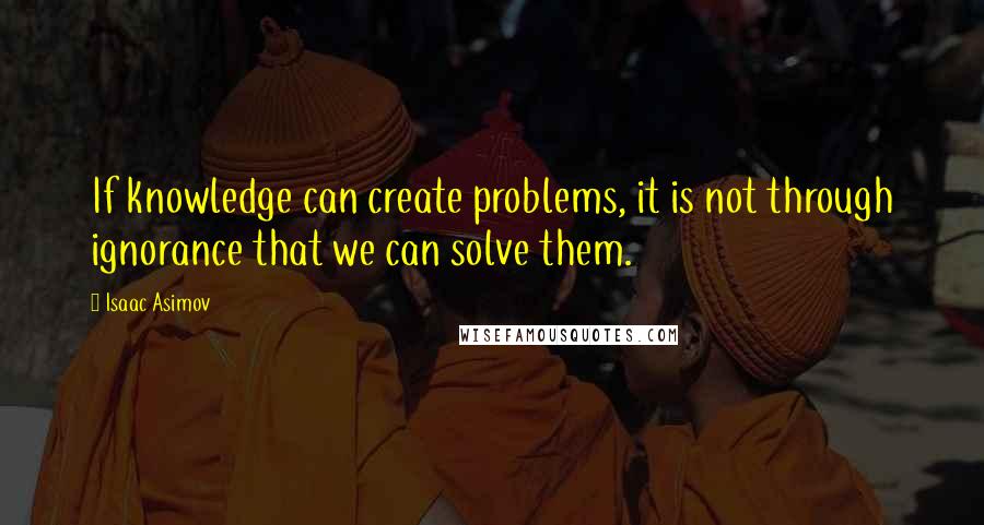 Isaac Asimov Quotes: If knowledge can create problems, it is not through ignorance that we can solve them.