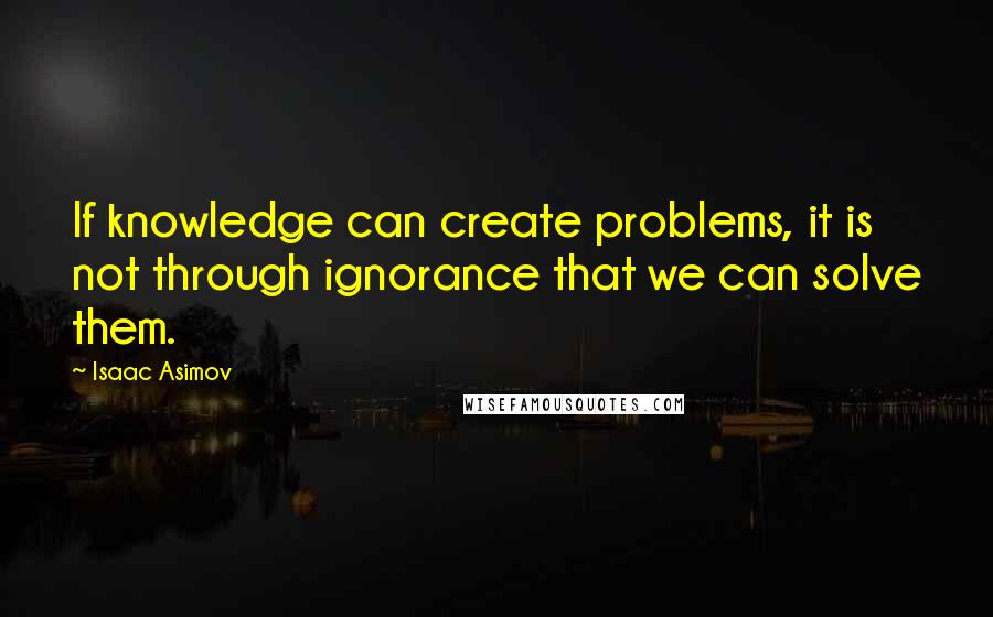 Isaac Asimov Quotes: If knowledge can create problems, it is not through ignorance that we can solve them.