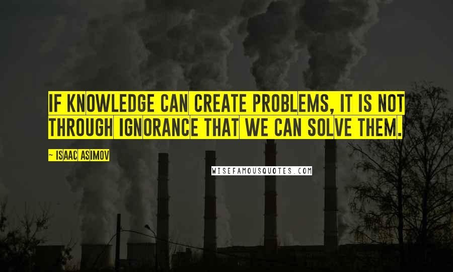 Isaac Asimov Quotes: If knowledge can create problems, it is not through ignorance that we can solve them.