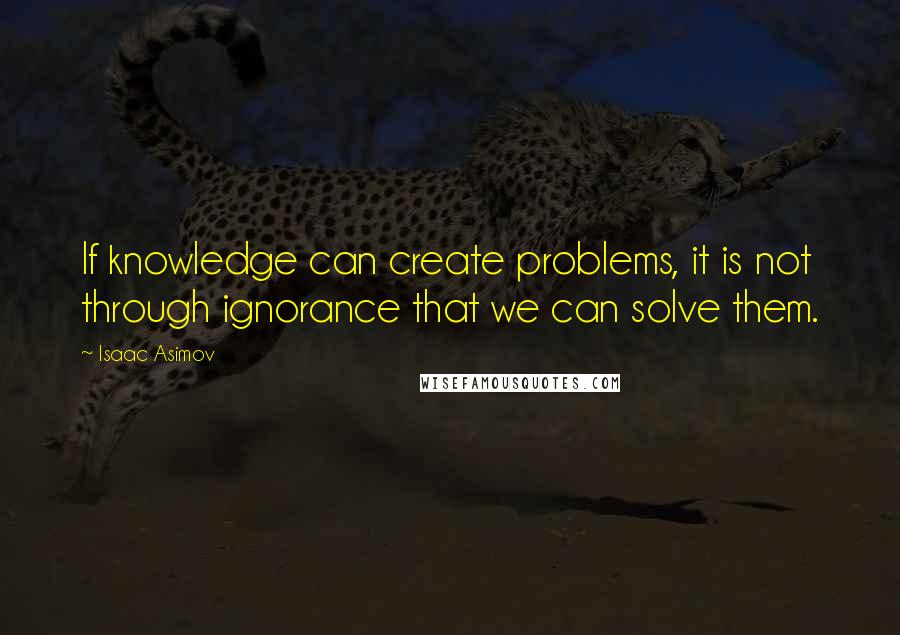 Isaac Asimov Quotes: If knowledge can create problems, it is not through ignorance that we can solve them.