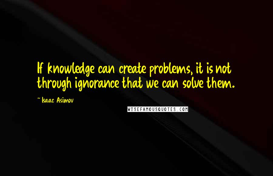 Isaac Asimov Quotes: If knowledge can create problems, it is not through ignorance that we can solve them.