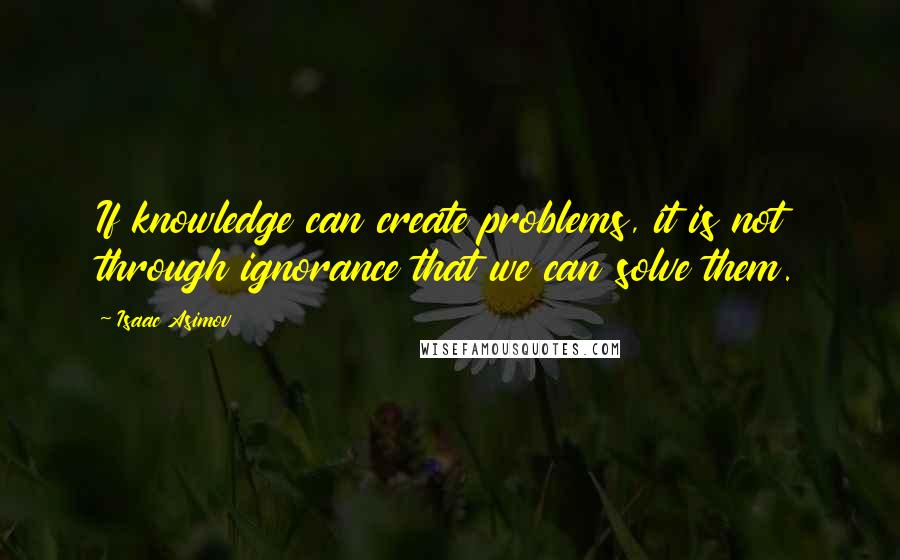 Isaac Asimov Quotes: If knowledge can create problems, it is not through ignorance that we can solve them.