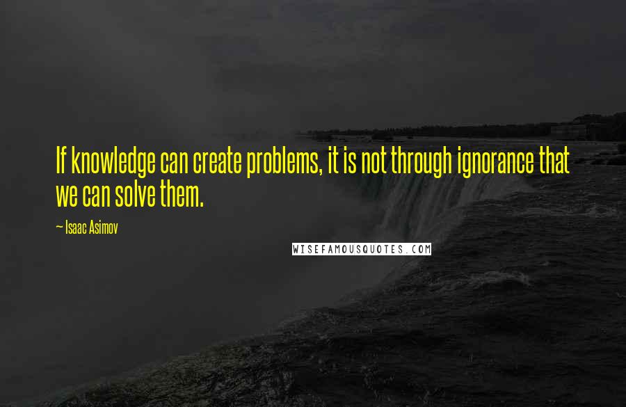 Isaac Asimov Quotes: If knowledge can create problems, it is not through ignorance that we can solve them.