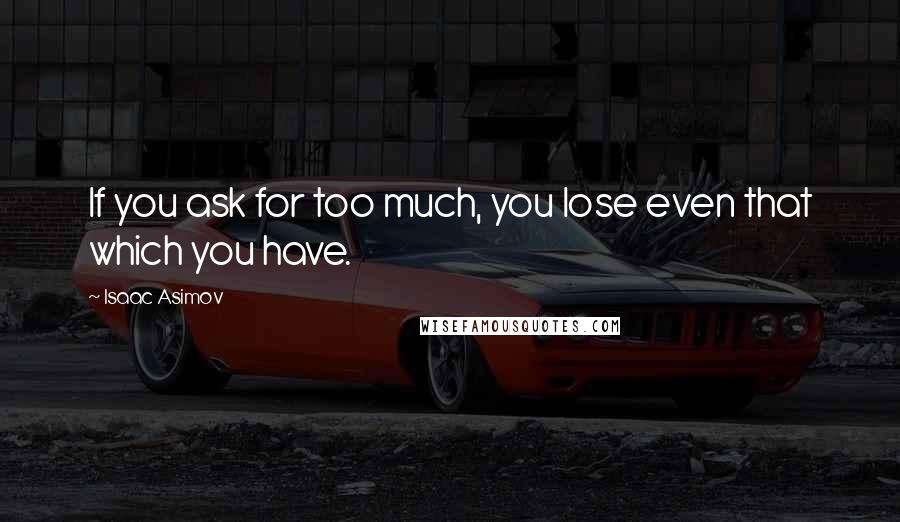Isaac Asimov Quotes: If you ask for too much, you lose even that which you have.