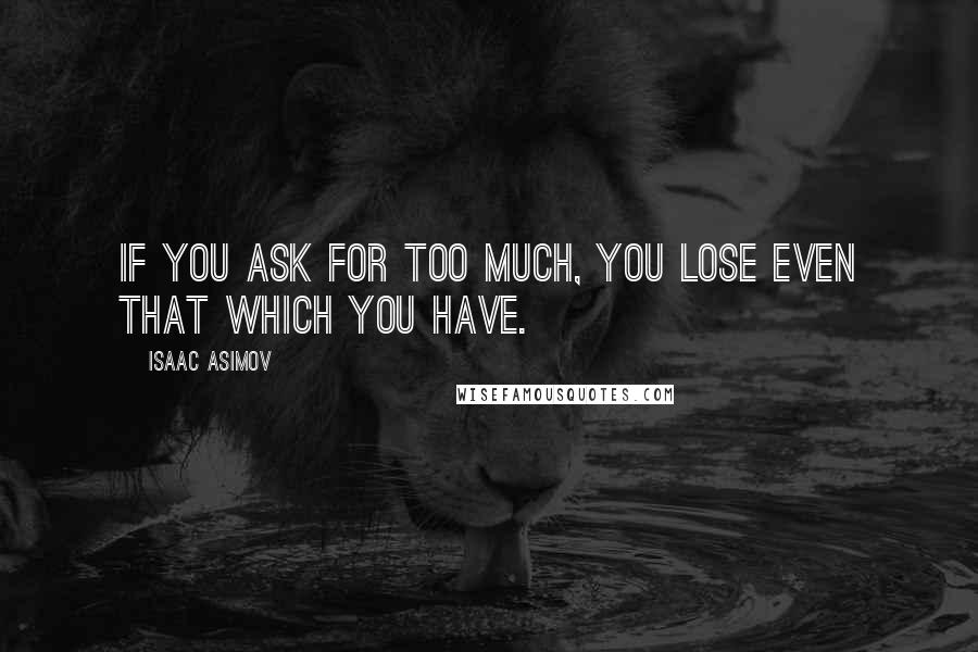 Isaac Asimov Quotes: If you ask for too much, you lose even that which you have.