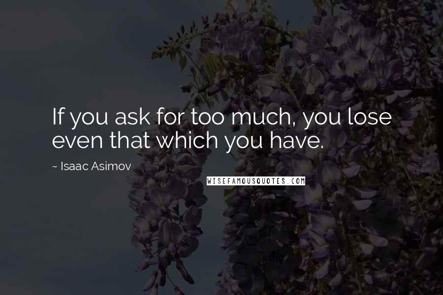 Isaac Asimov Quotes: If you ask for too much, you lose even that which you have.