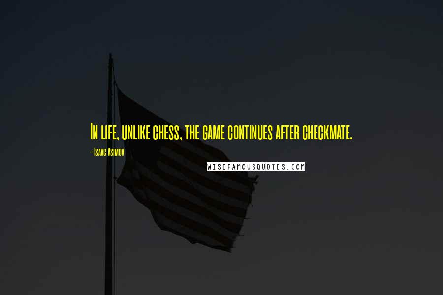 Isaac Asimov Quotes: In life, unlike chess, the game continues after checkmate.