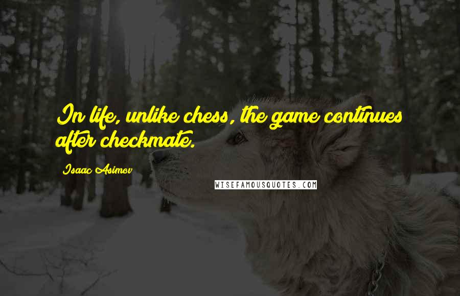 Isaac Asimov Quotes: In life, unlike chess, the game continues after checkmate.