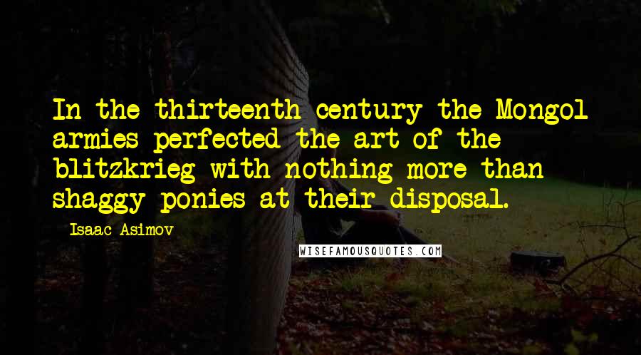 Isaac Asimov Quotes: In the thirteenth century the Mongol armies perfected the art of the blitzkrieg with nothing more than shaggy ponies at their disposal.