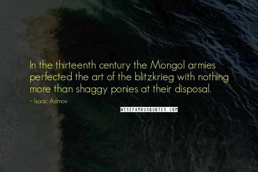 Isaac Asimov Quotes: In the thirteenth century the Mongol armies perfected the art of the blitzkrieg with nothing more than shaggy ponies at their disposal.