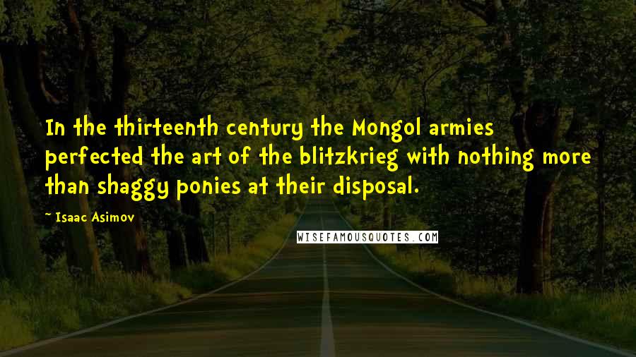 Isaac Asimov Quotes: In the thirteenth century the Mongol armies perfected the art of the blitzkrieg with nothing more than shaggy ponies at their disposal.