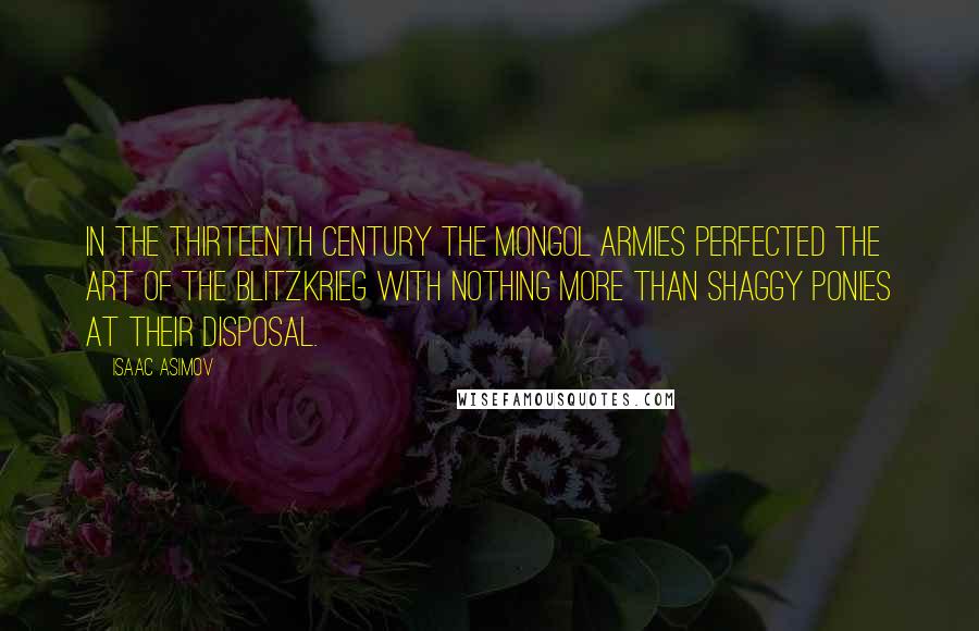 Isaac Asimov Quotes: In the thirteenth century the Mongol armies perfected the art of the blitzkrieg with nothing more than shaggy ponies at their disposal.