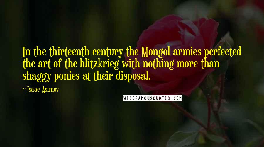 Isaac Asimov Quotes: In the thirteenth century the Mongol armies perfected the art of the blitzkrieg with nothing more than shaggy ponies at their disposal.