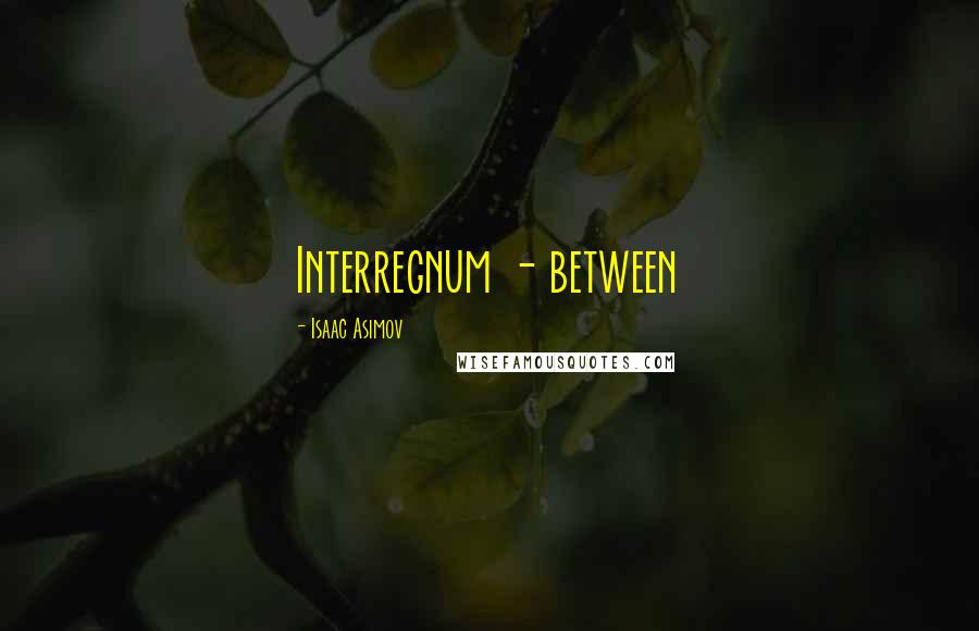 Isaac Asimov Quotes: Interregnum - between