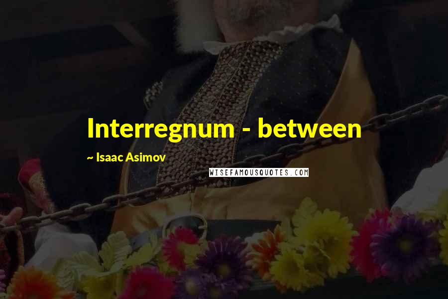 Isaac Asimov Quotes: Interregnum - between