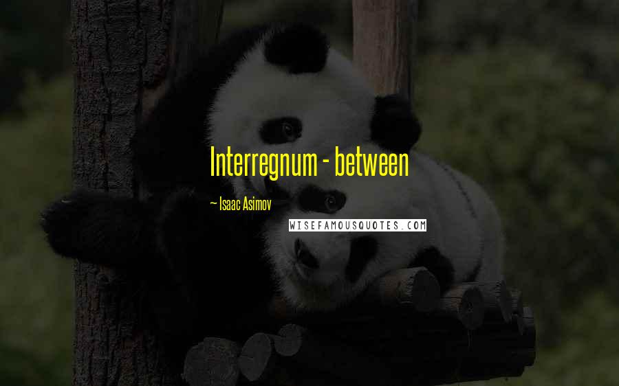 Isaac Asimov Quotes: Interregnum - between