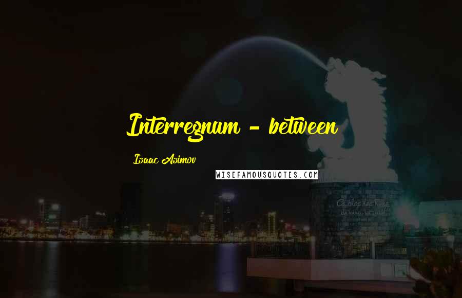 Isaac Asimov Quotes: Interregnum - between