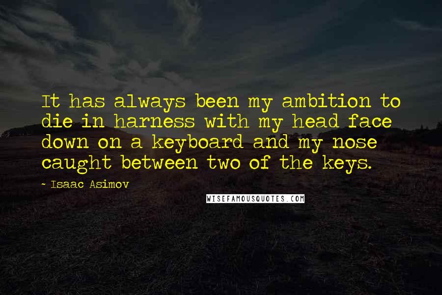 Isaac Asimov Quotes: It has always been my ambition to die in harness with my head face down on a keyboard and my nose caught between two of the keys.