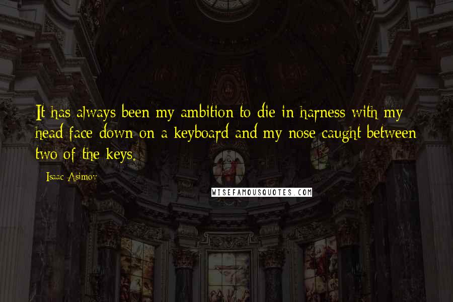 Isaac Asimov Quotes: It has always been my ambition to die in harness with my head face down on a keyboard and my nose caught between two of the keys.