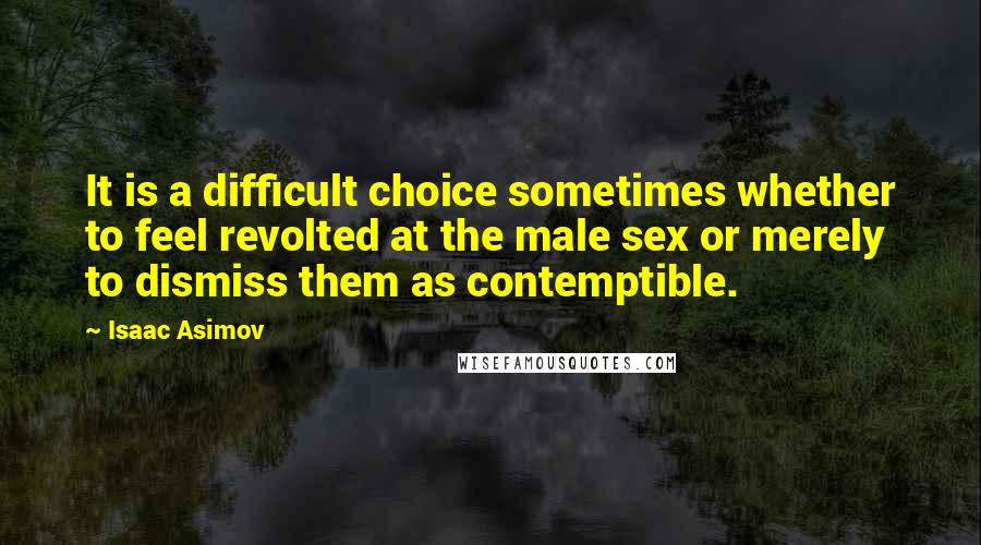 Isaac Asimov Quotes: It is a difficult choice sometimes whether to feel revolted at the male sex or merely to dismiss them as contemptible.