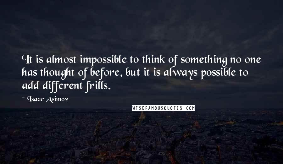 Isaac Asimov Quotes: It is almost impossible to think of something no one has thought of before, but it is always possible to add different frills.