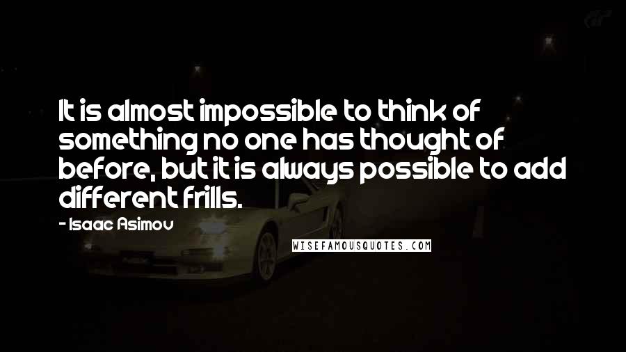 Isaac Asimov Quotes: It is almost impossible to think of something no one has thought of before, but it is always possible to add different frills.