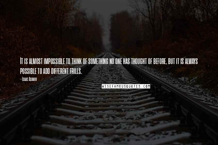 Isaac Asimov Quotes: It is almost impossible to think of something no one has thought of before, but it is always possible to add different frills.