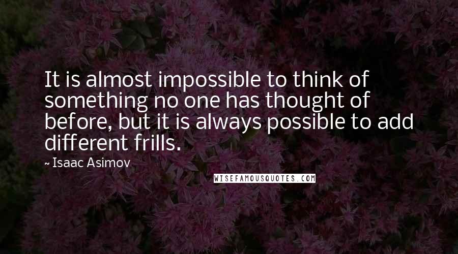 Isaac Asimov Quotes: It is almost impossible to think of something no one has thought of before, but it is always possible to add different frills.