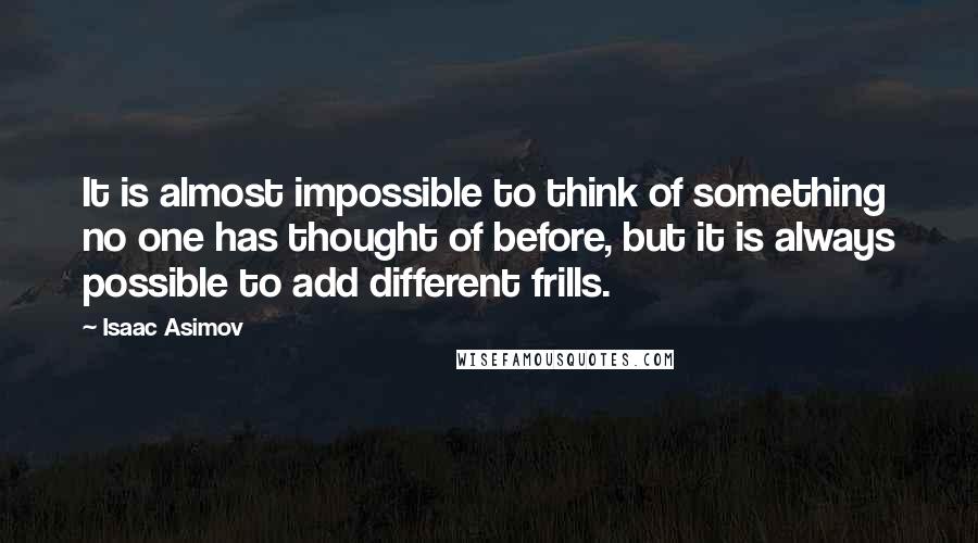 Isaac Asimov Quotes: It is almost impossible to think of something no one has thought of before, but it is always possible to add different frills.