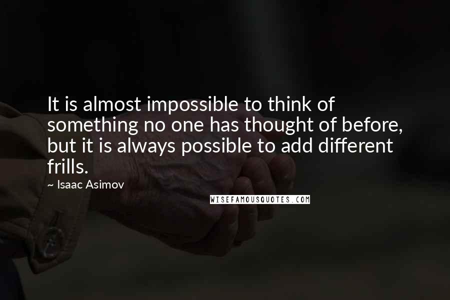 Isaac Asimov Quotes: It is almost impossible to think of something no one has thought of before, but it is always possible to add different frills.