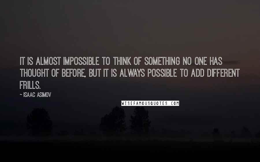 Isaac Asimov Quotes: It is almost impossible to think of something no one has thought of before, but it is always possible to add different frills.