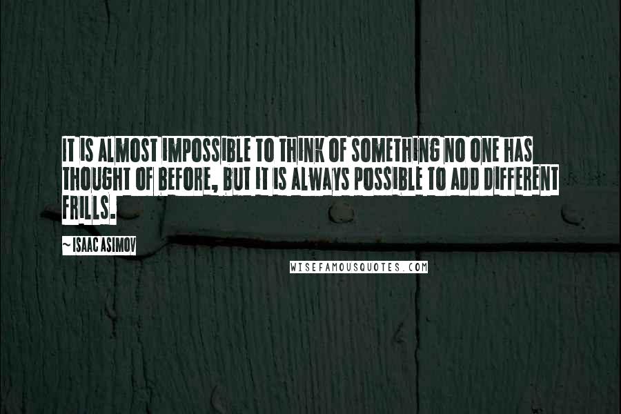 Isaac Asimov Quotes: It is almost impossible to think of something no one has thought of before, but it is always possible to add different frills.