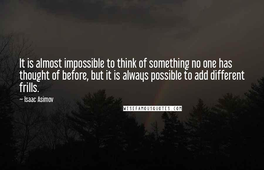 Isaac Asimov Quotes: It is almost impossible to think of something no one has thought of before, but it is always possible to add different frills.