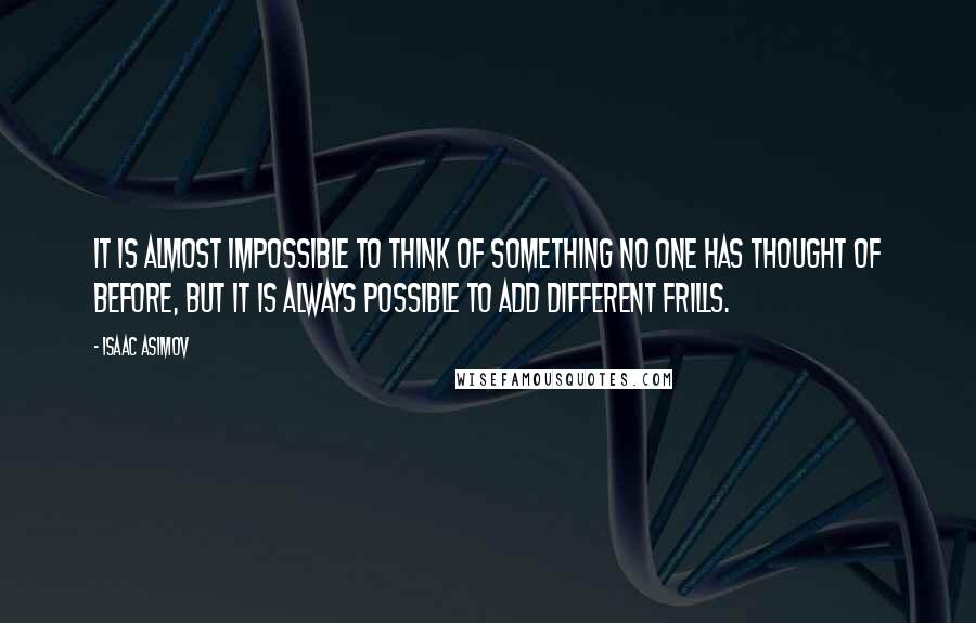 Isaac Asimov Quotes: It is almost impossible to think of something no one has thought of before, but it is always possible to add different frills.