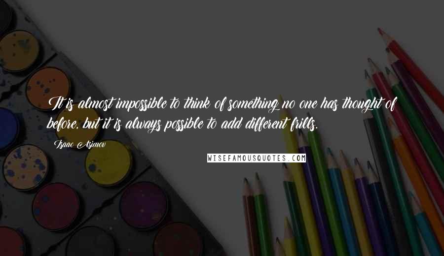 Isaac Asimov Quotes: It is almost impossible to think of something no one has thought of before, but it is always possible to add different frills.