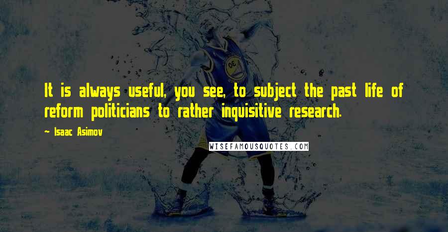 Isaac Asimov Quotes: It is always useful, you see, to subject the past life of reform politicians to rather inquisitive research.