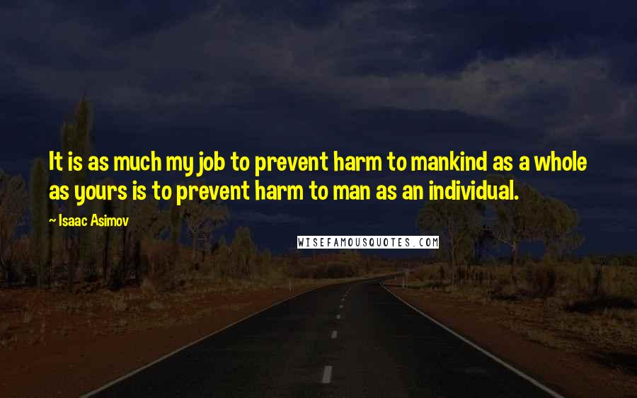 Isaac Asimov Quotes: It is as much my job to prevent harm to mankind as a whole as yours is to prevent harm to man as an individual.